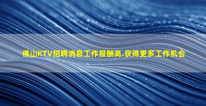 佛山KTV招聘消息工作报酬高.获得更多工作机会